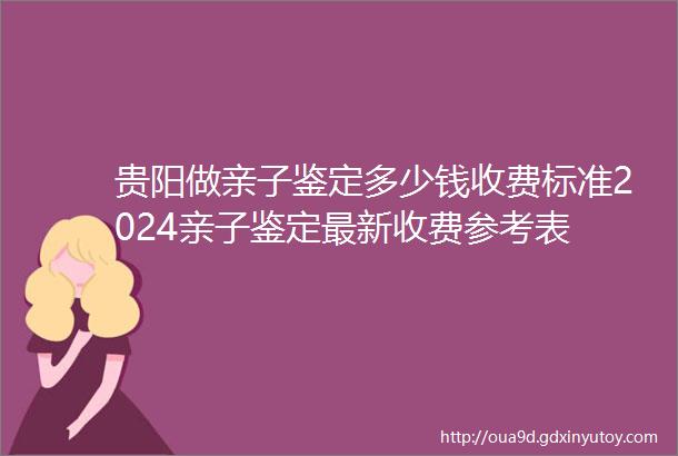 贵阳做亲子鉴定多少钱收费标准2024亲子鉴定最新收费参考表