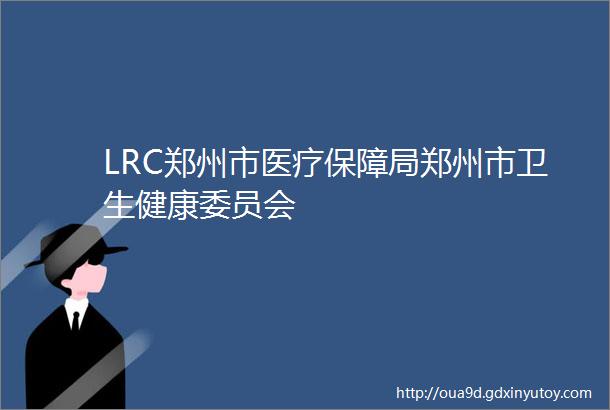 LRC郑州市医疗保障局郑州市卫生健康委员会