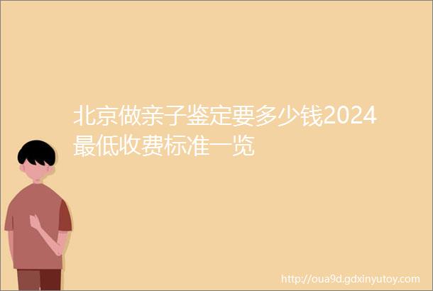 北京做亲子鉴定要多少钱2024最低收费标准一览