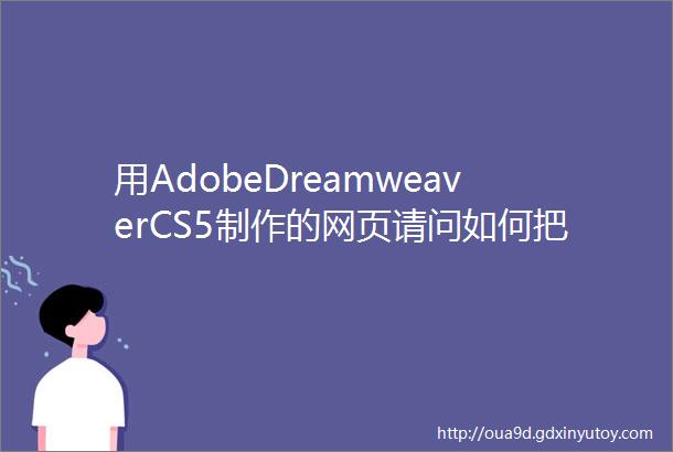 用AdobeDreamweaverCS5制作的网页请问如何把网页的