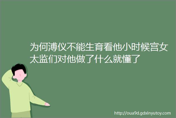 为何溥仪不能生育看他小时候宫女太监们对他做了什么就懂了