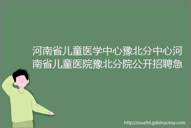 河南省儿童医学中心豫北分中心河南省儿童医院豫北分院公开招聘急需紧缺人才